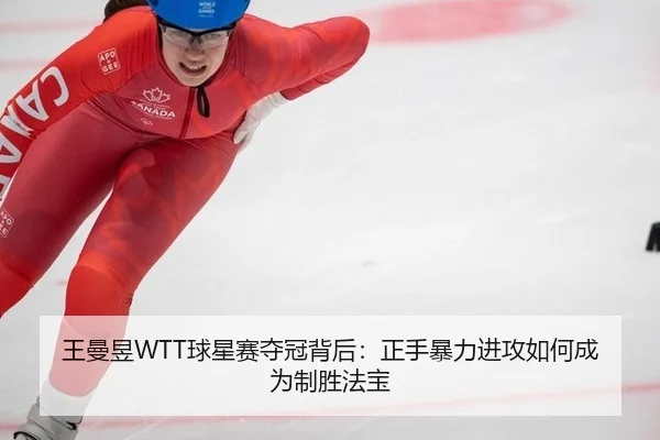 王曼昱WTT球星赛夺冠背后：正手暴力进攻如何成为制胜法宝